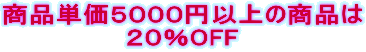 商品単価５０００円以上の商品は ２０％OFF 